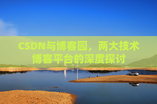 CSDN与博客园,两大技术博客平台的深度探讨 CSDN与博客园,两大技术博客平台的深度探讨